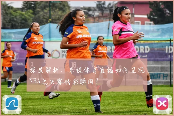 深度解析：乐视体育直播如何呈现NBA总决赛精彩瞬间？