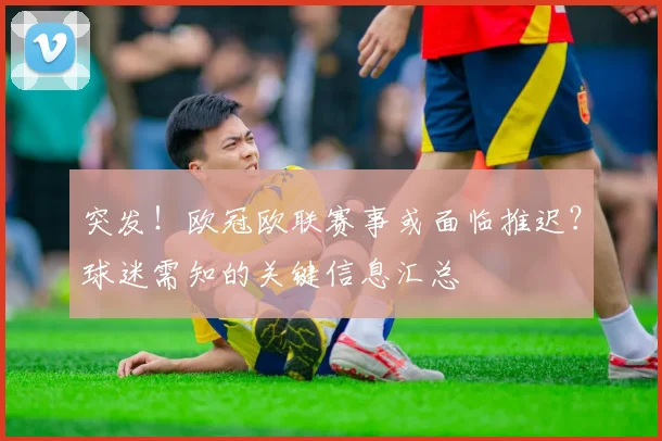 突发!欧冠欧联赛事或面临推迟?球迷需知的关键信息汇总