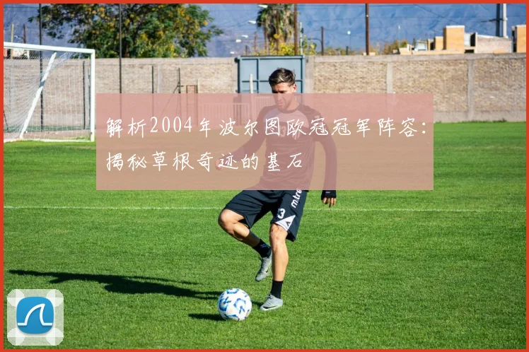 解析2004年波尔图欧冠冠军阵容:揭秘草根奇迹的基石