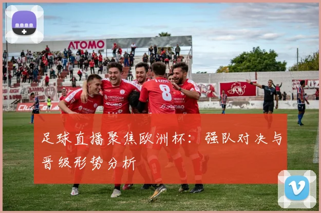 足球直播聚焦欧洲杯:强队对决与晋级形势分析