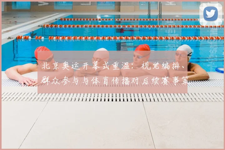 北京奥运开幕式重温:视觉编排、群众参与与体育传播对后续赛事策划的启示