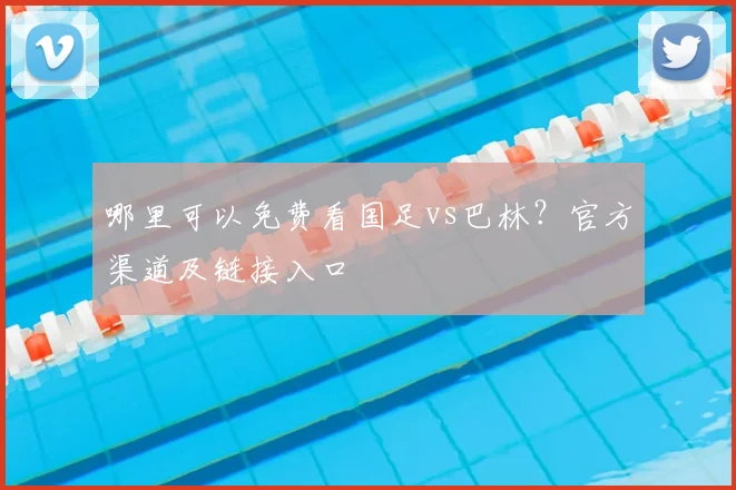 哪里可以免费看国足vs巴林？官方渠道及链接入口
