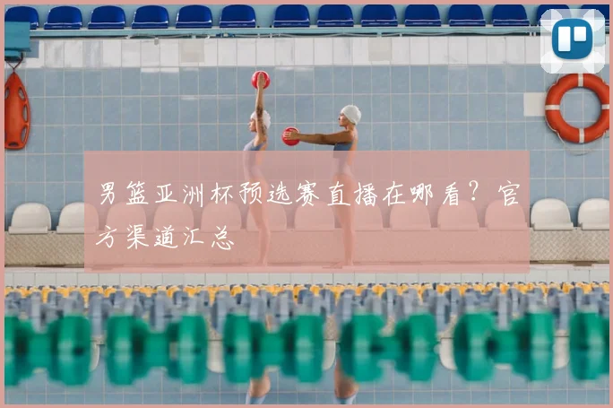 男篮亚洲杯预选赛直播在哪看？官方渠道汇总