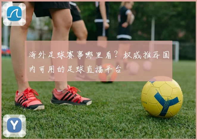 海外足球赛事哪里看?权威推荐国内可用的足球直播平台