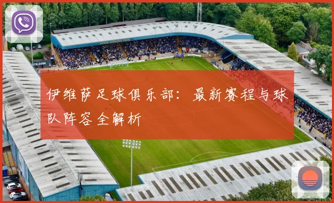 伊维萨足球俱乐部：最新赛程与球队阵容全解析