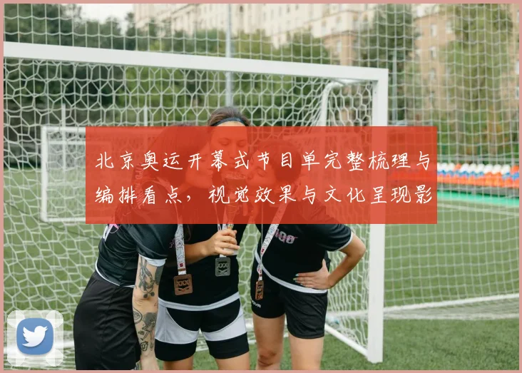 北京奥运开幕式节目单完整梳理与编排看点，视觉效果与文化呈现影响评述