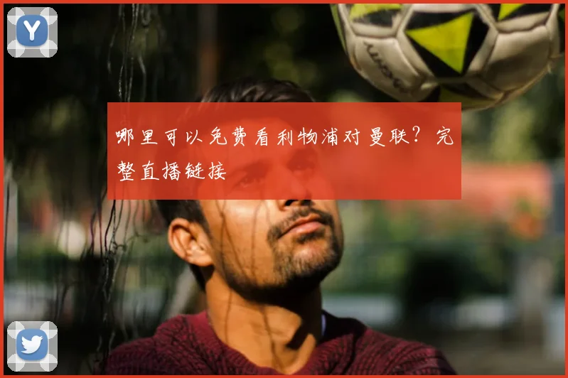 哪里可以免费看利物浦对曼联？完整直播链接