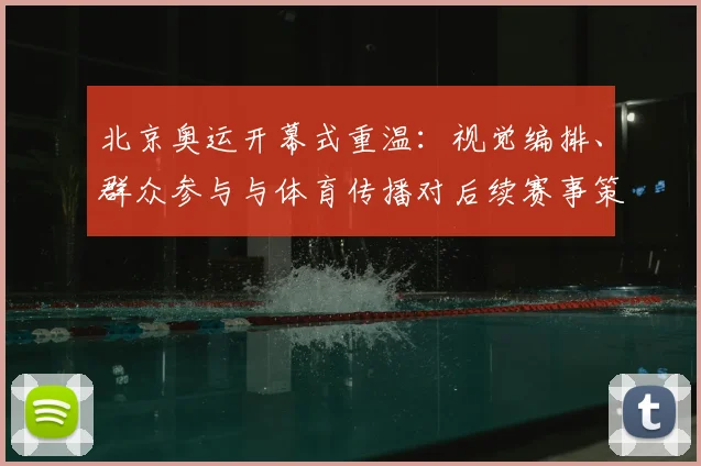 北京奥运开幕式重温:视觉编排、群众参与与体育传播对后续赛事策划的启示