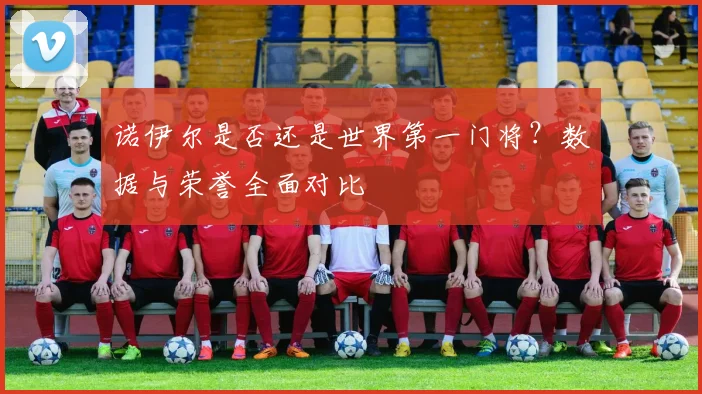 诺伊尔是否还是世界第一门将？数据与荣誉全面对比