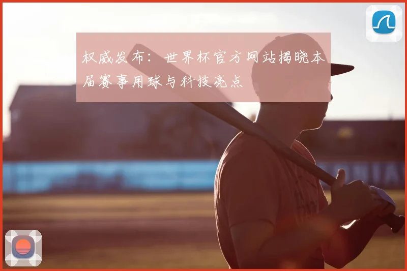 权威发布：世界杯官方网站揭晓本届赛事用球与科技亮点