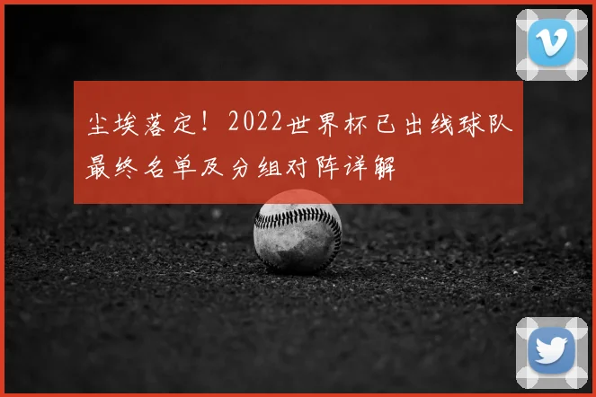 尘埃落定！2022世界杯已出线球队最终名单及分组对阵详解