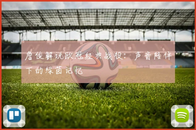 詹俊解说欧冠经典战役：声音陪伴下的绿茵记忆