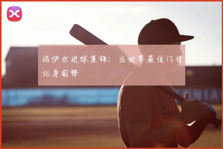诺伊尔进球集锦：当世界最佳门将化身前锋
