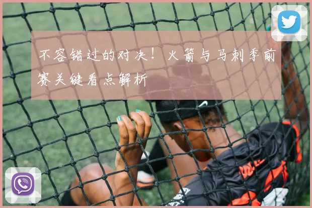 不容错过的对决！火箭与马刺季前赛关键看点解析