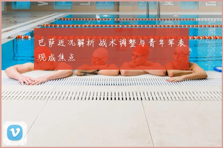 巴萨近况解析 战术调整与青年军表现成焦点