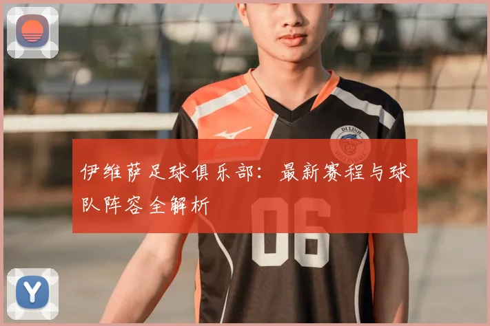 伊维萨足球俱乐部：最新赛程与球队阵容全解析