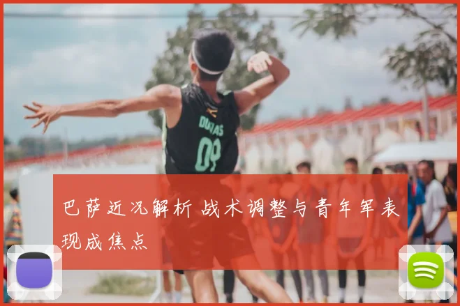 巴萨近况解析 战术调整与青年军表现成焦点