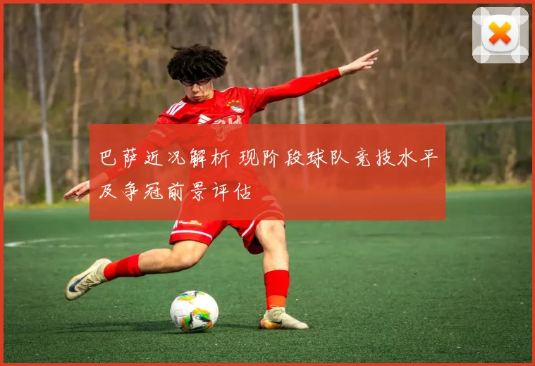 巴萨近况解析 现阶段球队竞技水平及争冠前景评估