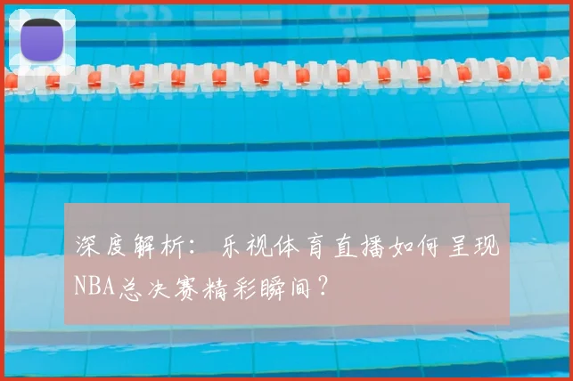 深度解析：乐视体育直播如何呈现NBA总决赛精彩瞬间？