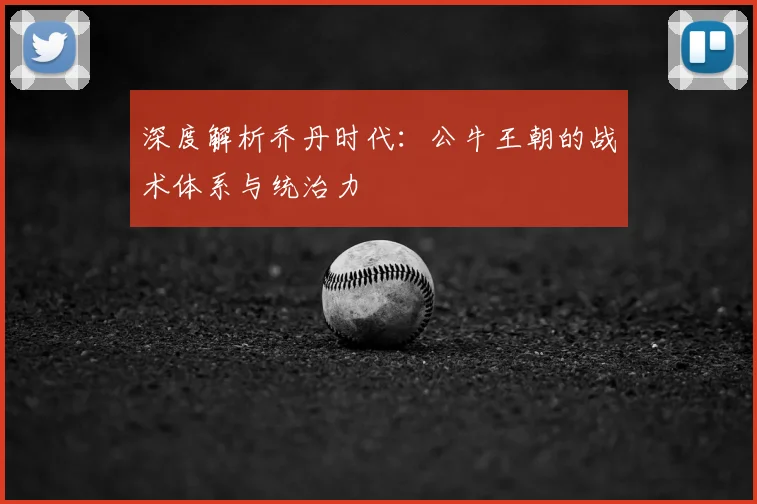 深度解析乔丹时代：公牛王朝的战术体系与统治力