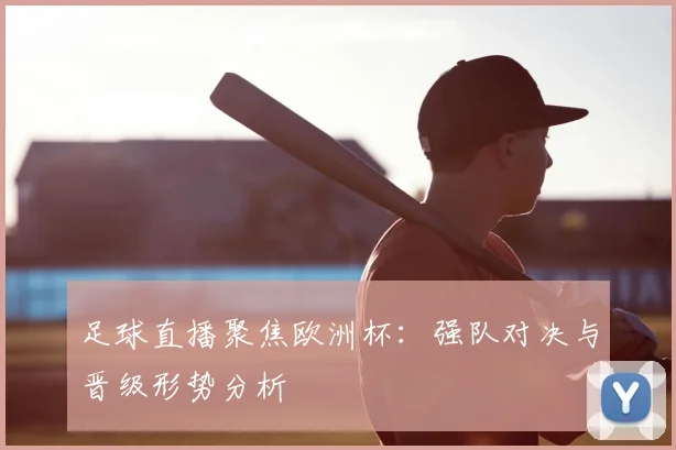 足球直播聚焦欧洲杯:强队对决与晋级形势分析