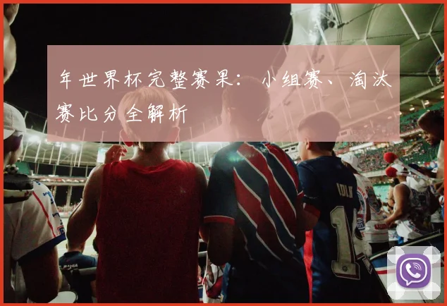 年世界杯完整赛果：小组赛、淘汰赛比分全解析