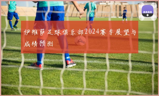 伊维萨足球俱乐部2024赛季展望与成绩预测