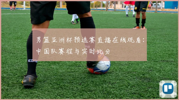 男篮亚洲杯预选赛直播在线观看：中国队赛程与实时比分